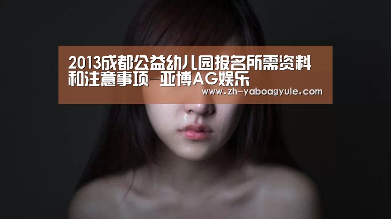 2013成都公益幼儿园报名所需资料和注意事项-亚博AG娱乐(图2) 亚博AG娱乐