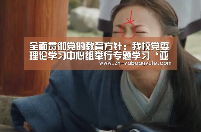 全面贯彻党的教育方针:我校党委理论学习中心组举行专题学习‘亚博AG娱乐’(图2) 亚博AG娱乐